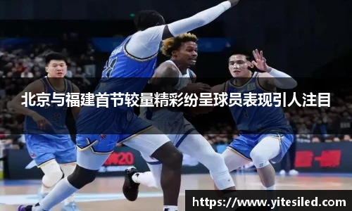 北京与福建首节较量精彩纷呈球员表现引人注目