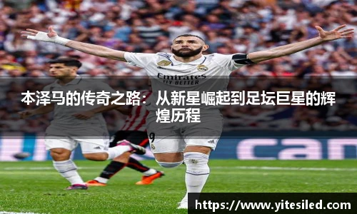 本泽马的传奇之路：从新星崛起到足坛巨星的辉煌历程