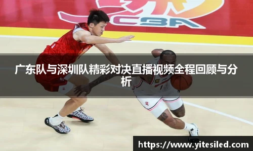 广东队与深圳队精彩对决直播视频全程回顾与分析