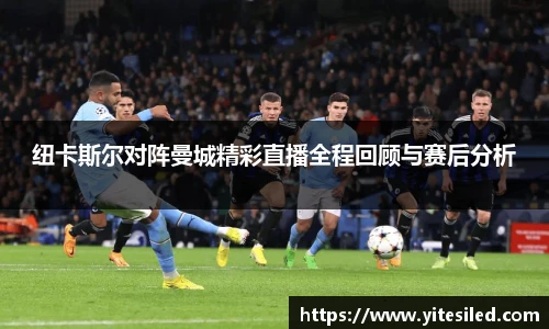 纽卡斯尔对阵曼城精彩直播全程回顾与赛后分析